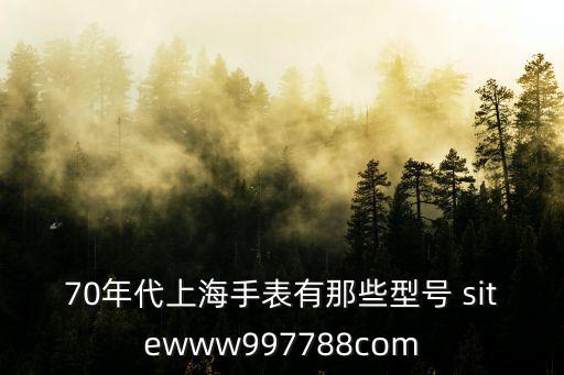 70年代上海手表有那些型號 sitewww997788com