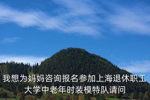 我想為媽媽咨詢報名參加上海退休職工大學中老年時裝模特隊請問