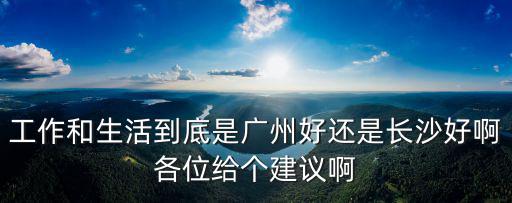 工作和生活到底是廣州好還是長沙好啊各位給個建議啊