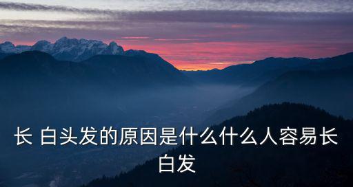 長 白頭發的原因是什么什么人容易長白發
