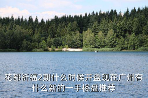 花都祈福2期什么時候開盤現在廣州有什么新的一手樓盤推薦