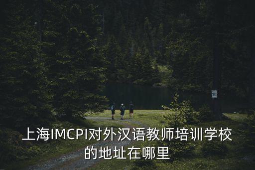 上海IMCPI對外漢語教師培訓學校的地址在哪里