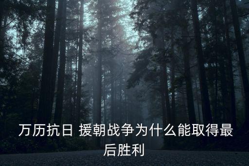 萬歷援朝,明朝滅亡朝鮮戰爭史上最后一戰