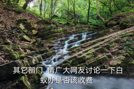  其它部門  請廣大網(wǎng)友討論一下白蟻辦是否該收費(fèi)