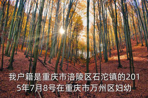 我戶籍是重慶市涪陵區石沱鎮的2015年7月8號在重慶市萬州區婦幼