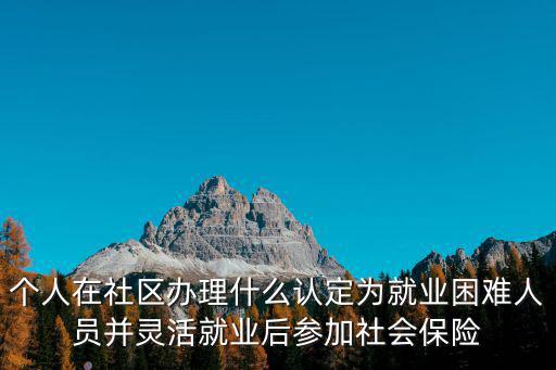 個人在社區(qū)辦理什么認定為就業(yè)困難人員并靈活就業(yè)后參加社會保險