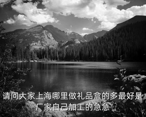 請問大家上海哪里做禮品盒的多最好是廠家自己加工的急急