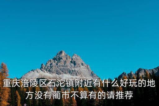 重慶涪陵區石沱鎮附近有什么好玩的地方沒有藺市不算有的請推薦