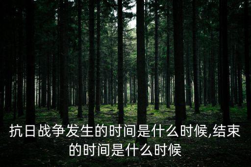 抗日戰爭發生的時間是什么時候,結束的時間是什么時候