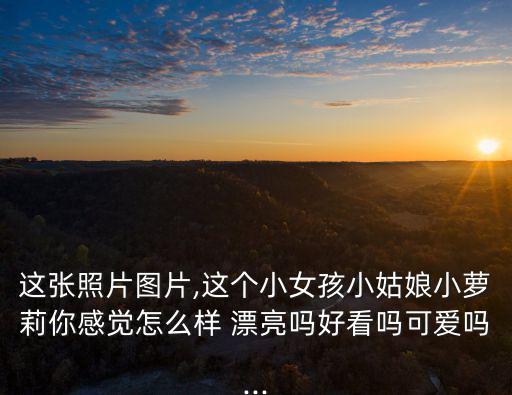 這張照片圖片,這個小女孩小姑娘小蘿莉你感覺怎么樣 漂亮嗎好看嗎可愛嗎...