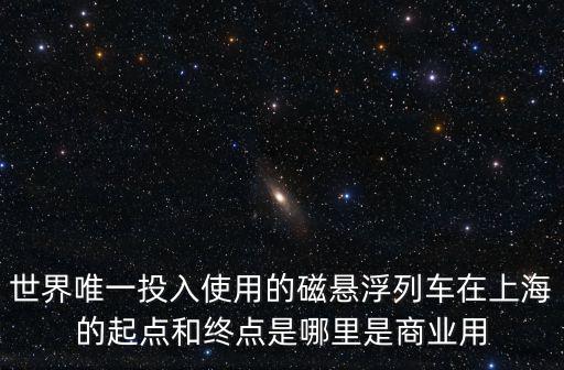 世界唯一投入使用的磁懸浮列車在上海的起點和終點是哪里是商業(yè)用
