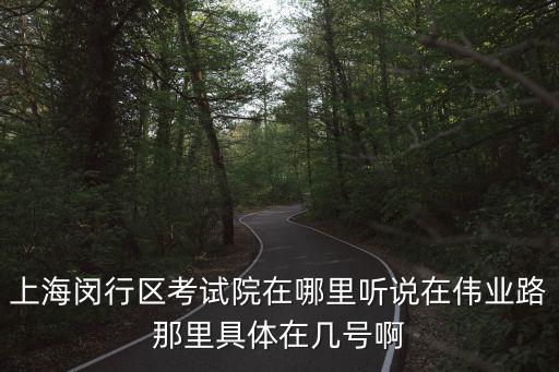 上海閔行區考試院在哪里聽說在偉業路那里具體在幾號啊
