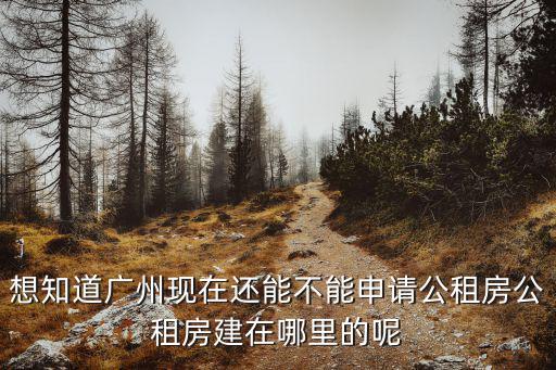 想知道廣州現(xiàn)在還能不能申請公租房公租房建在哪里的呢