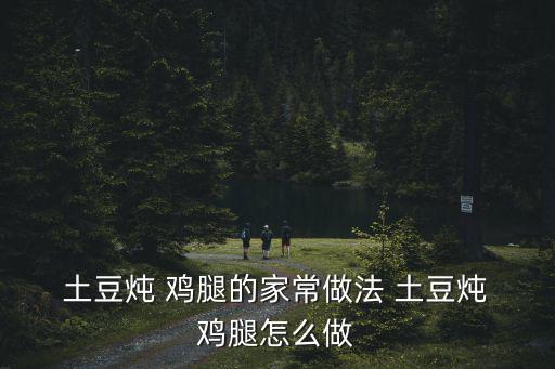  土豆燉 雞腿的家常做法 土豆燉 雞腿怎么做