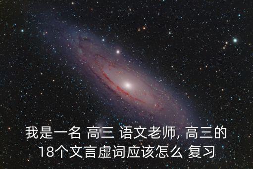我是一名 高三 語文老師, 高三的18個文言虛詞應該怎么 復習