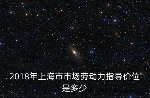 上海市場價格指數，2018年上海市市場勞動力指導價位是多少