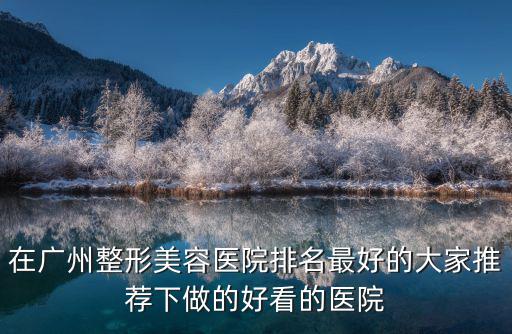 在廣州整形美容醫院排名最好的大家推薦下做的好看的醫院