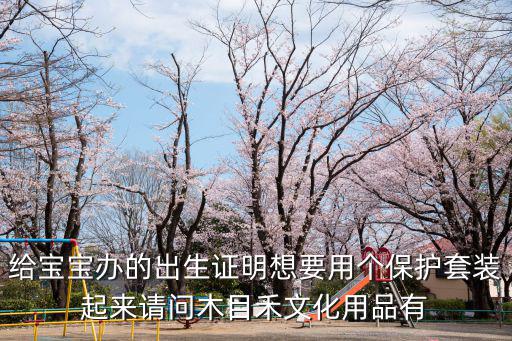 給寶寶辦的出生證明想要用個(gè)保護(hù)套裝起來請(qǐng)問木目禾文化用品有