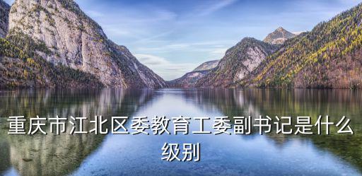 重慶市江北區(qū)委教育工委副書記是什么級別