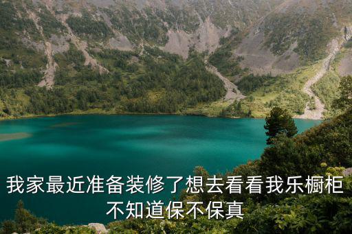 我家最近準(zhǔn)備裝修了想去看看我樂櫥柜不知道保不保真