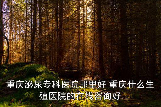 重慶泌尿專科醫院那里好 重慶什么生殖醫院的在線咨詢好