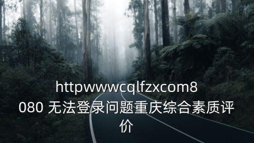 httpwwwcqlfzxcom8080 無(wú)法登錄問(wèn)題重慶綜合素質(zhì)評(píng)價(jià)