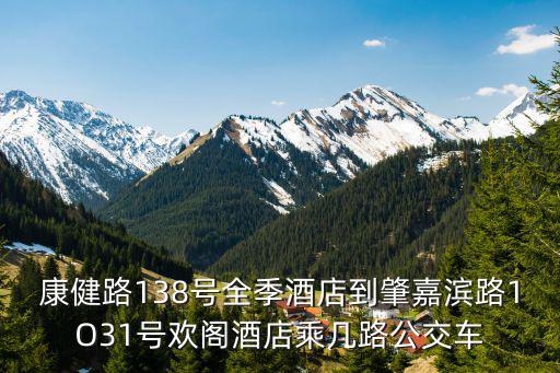 上海市徐匯區康健路138號全季酒店，康健路138號全季酒店到肇嘉濱路1O31號歡閣酒店乘幾路公交車