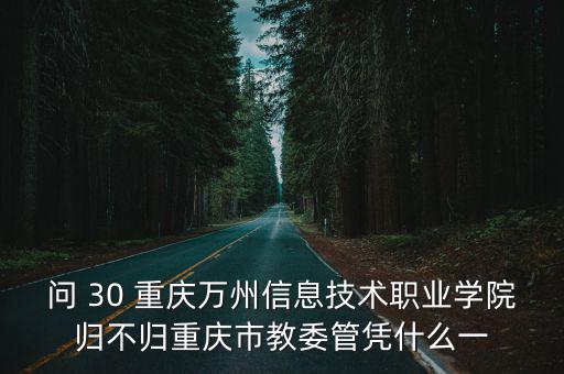 問 30 重慶萬州信息技術職業(yè)學院歸不歸重慶市教委管憑什么一