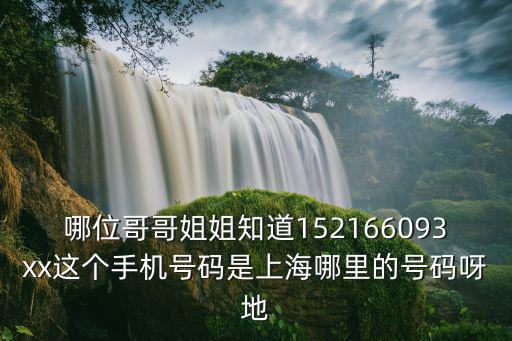哪位哥哥姐姐知道152166093xx這個手機號碼是上海哪里的號碼呀地