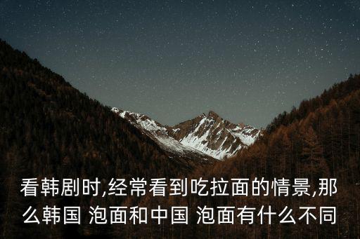 看韓劇時,經常看到吃拉面的情景,那么韓國 泡面和中國 泡面有什么不同