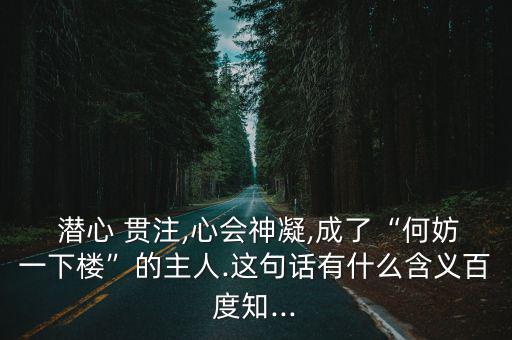  潛心 貫注,心會神凝,成了“何妨一下樓”的主人.這句話有什么含義百度知...
