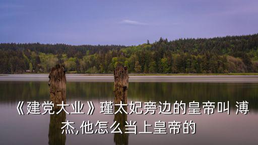 《建黨大業(yè)》瑾太妃旁邊的皇帝叫 溥杰,他怎么當(dāng)上皇帝的