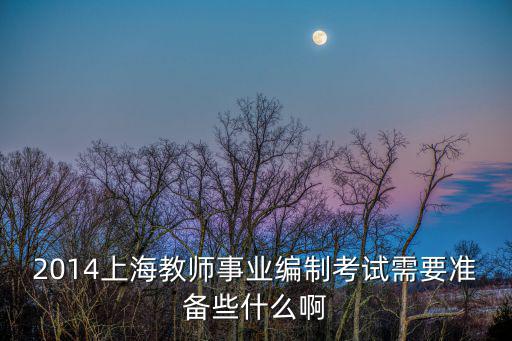 2014上海教師事業編制考試需要準備些什么啊
