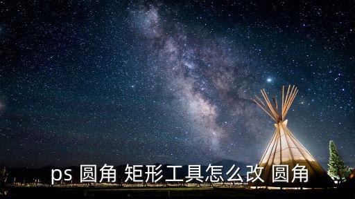  ps 圓角 矩形工具怎么改 圓角