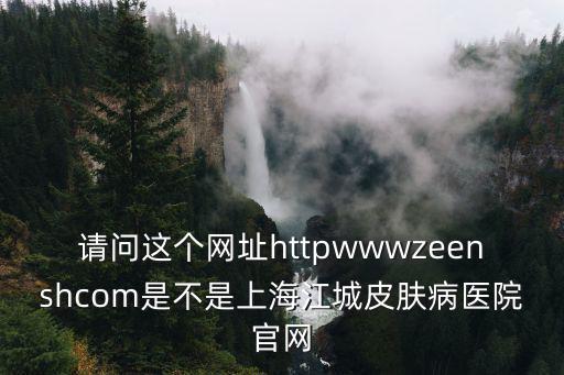 請問這個網址httpwwwzeenshcom是不是上海江城皮膚病醫院官網