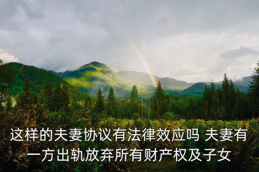 這樣的夫妻協議有法律效應嗎 夫妻有一方出軌放棄所有財產權及子女