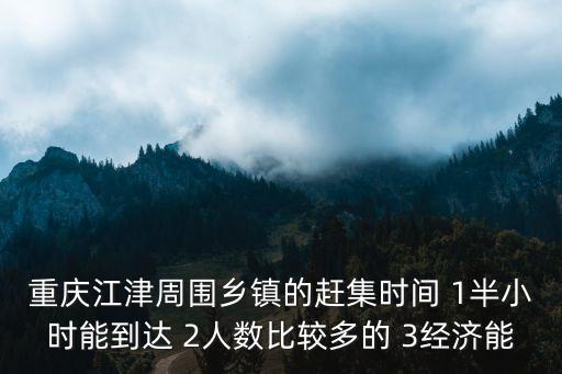 重慶市江津區新場鎮趕場表，重慶江津周圍鄉鎮的趕集時間 1半小時能到達 2人數比較多的 3經濟能