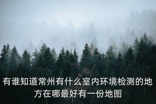 常州室內空氣檢測機構，有誰知道常州有什么室內環境檢測的地方在哪最好有一份地圖