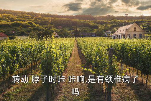 轉動 脖子時咔 咔響,是有頸椎病了嗎