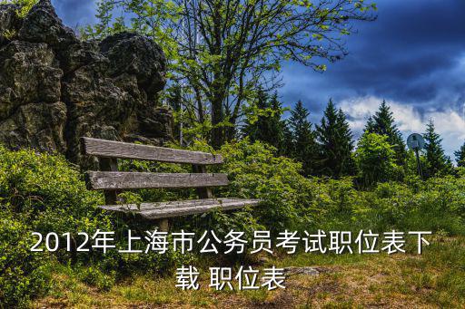 上海市選調職位表，2012年上海市公務員考試職位表下載 職位表