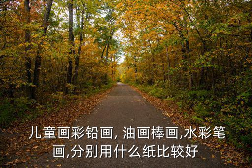  兒童畫彩鉛畫, 油畫棒畫,水彩筆畫,分別用什么紙比較好
