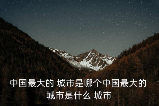 中國最大的 城市是哪個中國最大的 城市是什么 城市