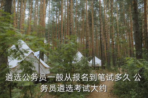 遴選公務(wù)員一般從報名到筆試多久 公務(wù)員遴選考試大約
