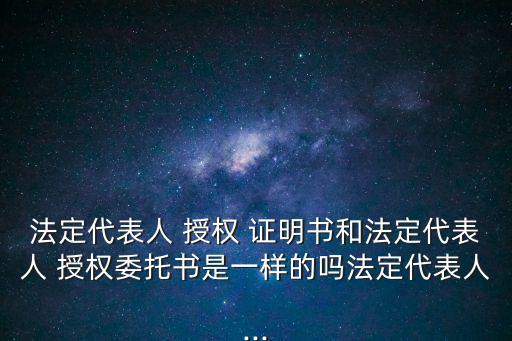 法定代表人 授權 證明書和法定代表人 授權委托書是一樣的嗎法定代表人...