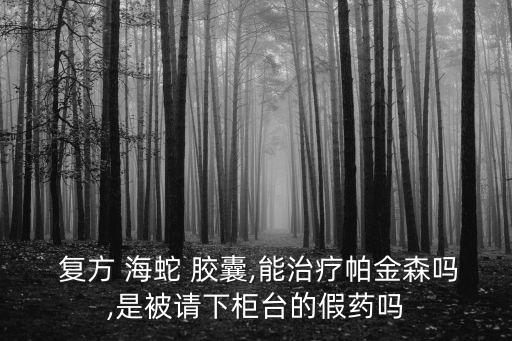  復方 海蛇 膠囊,能治療帕金森嗎,是被請下柜臺的假藥嗎