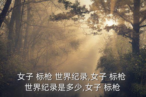 女子 標槍 世界紀錄,女子 標槍 世界紀錄是多少,女子 標槍