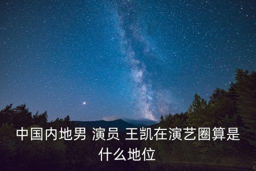 中國內地男 演員 王凱在演藝圈算是什么地位