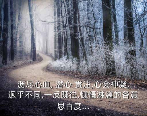 瀝盡心血, 潛心 貫注,心會神凝,迥乎不同,一反既往,慷慨淋漓的各意思百度...