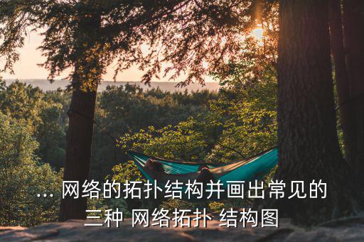 ... 網(wǎng)絡(luò)的拓撲結(jié)構(gòu)并畫出常見的三種 網(wǎng)絡(luò)拓撲 結(jié)構(gòu)圖