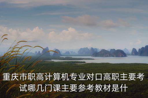 重慶市職高計算機專業對口高職主要考試哪幾門課主要參考教材是什